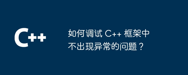 如何调试 C++ 框架中不出现异常的问题?