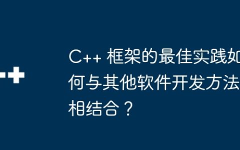 C++ 框架的最佳实践如何与其他软件开发方法相结合？