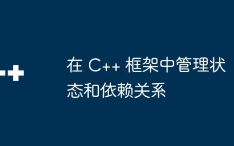 在 C++ 框架中管理状态和依赖关系