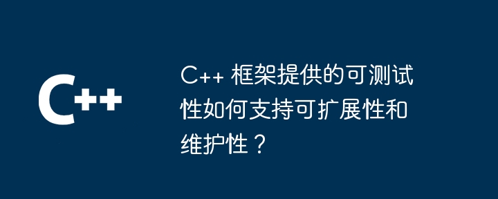 C++ 框架提供的可测试性如何支持可扩展性和维护性?