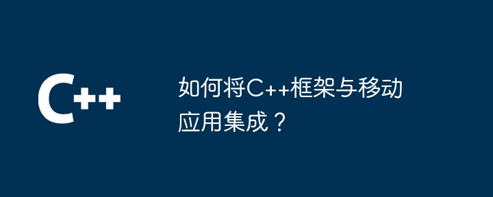 如何将C++框架与移动应用集成?