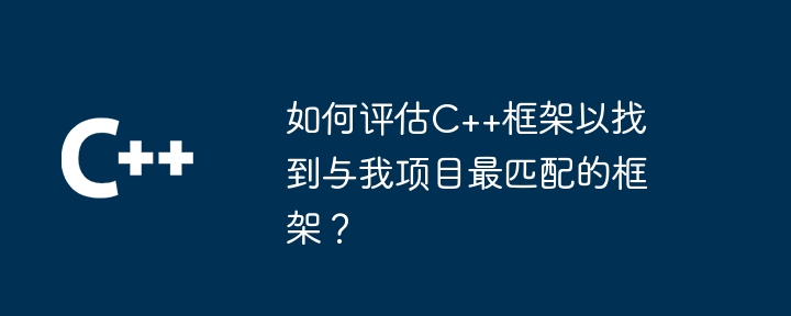 如何评估C++框架以找到与我项目最匹配的框架?