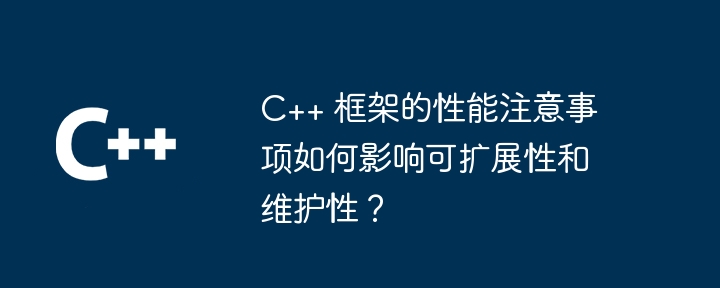 C++ 框架的性能注意事项如何影响可扩展性和维护性?