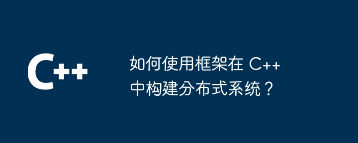 如何使用框架在 C++ 中构建分布式系统?