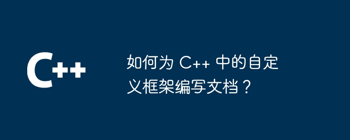 如何为 C++ 中的自定义框架编写文档?