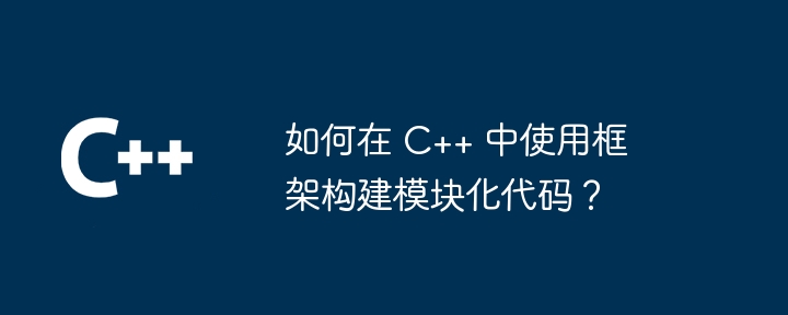 如何在 C++ 中使用框架构建模块化代码?