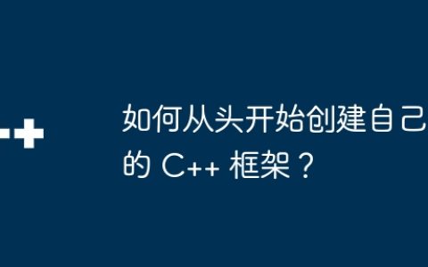 如何从头开始创建自己的 C++ 框架？