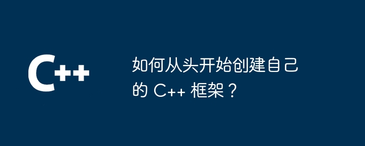 如何从头开始创建自己的 C++ 框架?