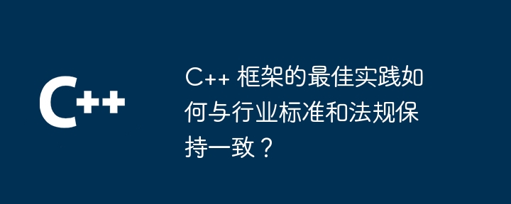 C++ 框架的最佳实践如何与行业标准和法规保持一致?