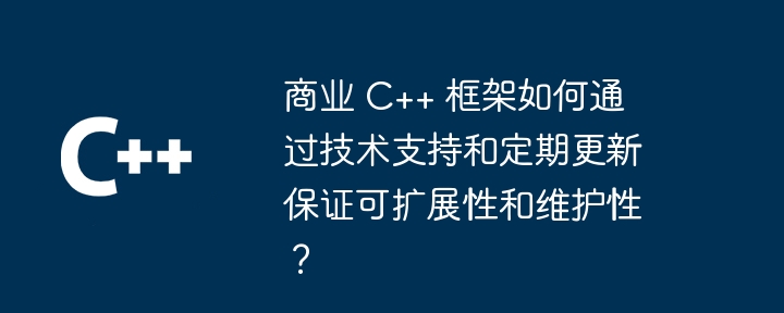 商业 C++ 框架如何通过技术支持和定期更新保证可扩展性和维护性?