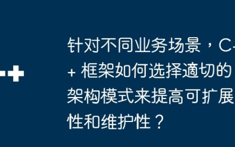 针对不同业务场景，C++ 框架如何选择適切的架构模式来提高可扩展性和维护性？