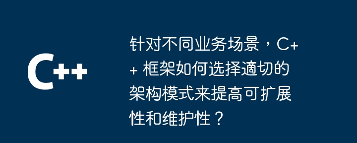 针对不同业务场景,C++ 框架如何选择適切的架构模式来提高可扩展性和维护性?