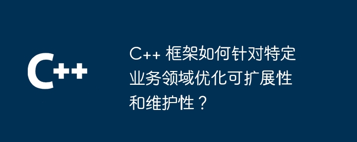 C++ 框架如何针对特定业务领域优化可扩展性和维护性?