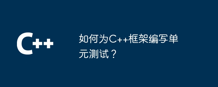 如何为C++框架编写单元测试?