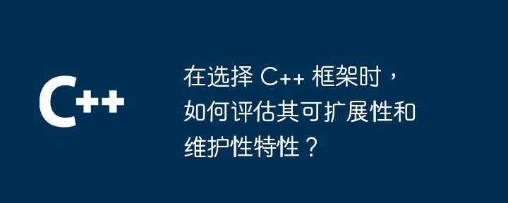 在选择 C++ 框架时,如何评估其可扩展性和维护性特性?