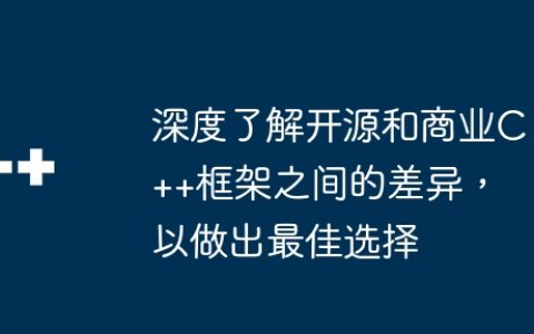 深度了解开源和商业C++框架之间的差异，以做出最佳选择