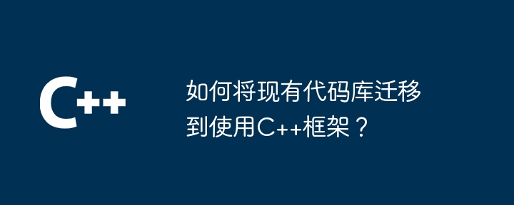 如何将现有代码库迁移到使用C++框架?