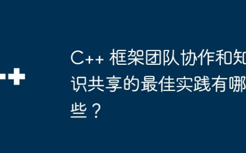 C++ 框架团队协作和知识共享的最佳实践有哪些？