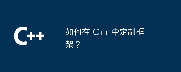 如何在 C++ 中定制框架?