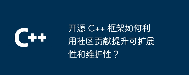 开源 C++ 框架如何利用社区贡献提升可扩展性和维护性?