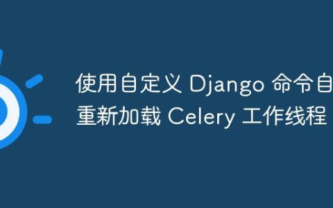 使用自定义 Django 命令自动重新加载 Celery 工作线程