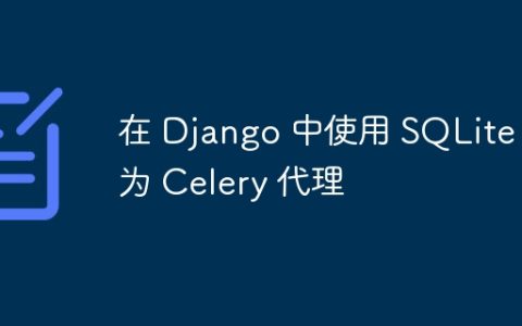 在 Django 中使用 SQLite 作为 Celery 代理