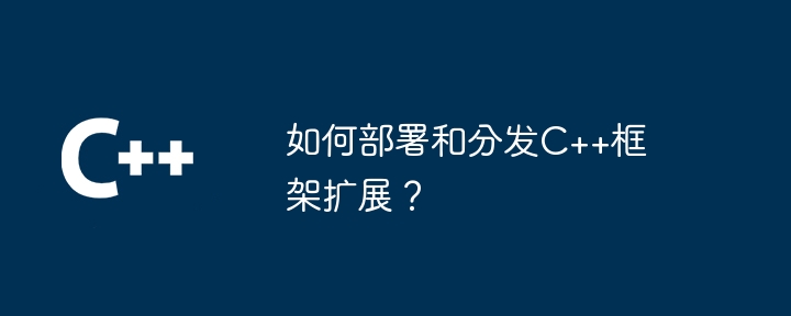 如何部署和分发C++框架扩展?