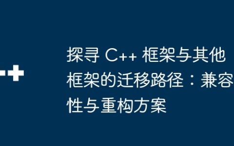 探寻 C++ 框架与其他框架的迁移路径：兼容性与重构方案