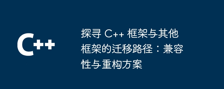 探寻 C++ 框架与其他框架的迁移路径:兼容性与重构方案