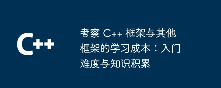 考察 C++ 框架与其他框架的学习成本:入门难度与知识积累