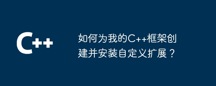 如何为我的C++框架创建并安装自定义扩展?
