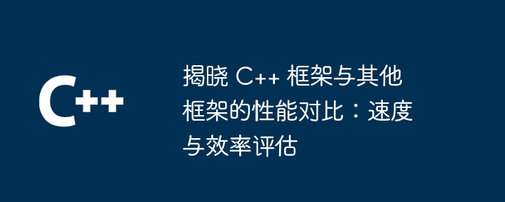 揭晓 C++ 框架与其他框架的性能对比:速度与效率评估