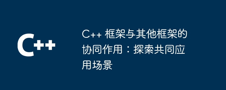 C++ 框架与其他框架的协同作用:探索共同应用场景