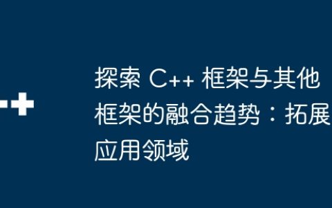 探索 C++ 框架与其他框架的融合趋势：拓展应用领域