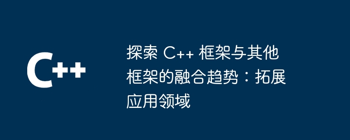 探索 C++ 框架与其他框架的融合趋势:拓展应用领域