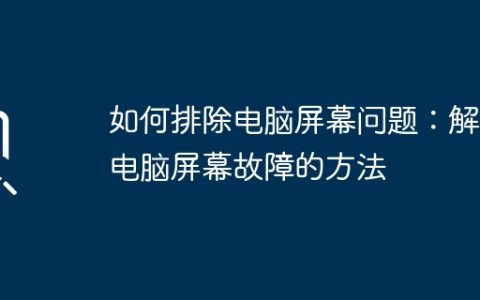如何排除电脑屏幕问题：解决电脑屏幕故障的方法