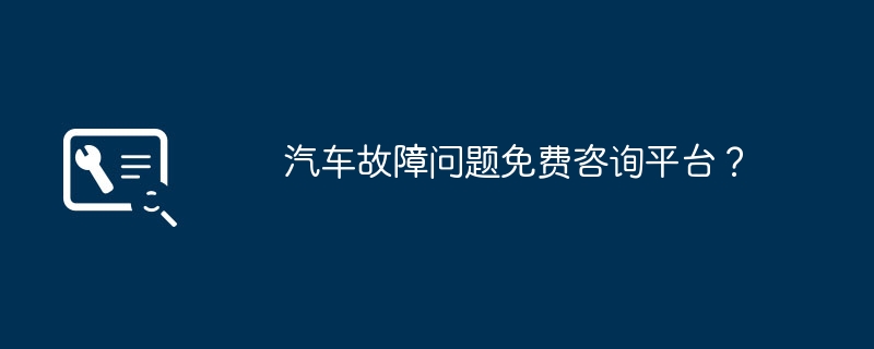 汽车故障问题免费咨询平台?