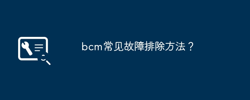 bcm常见故障排除方法?