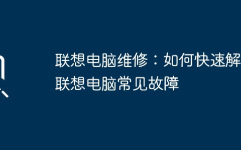 联想电脑维修：如何快速解决联想电脑常见故障