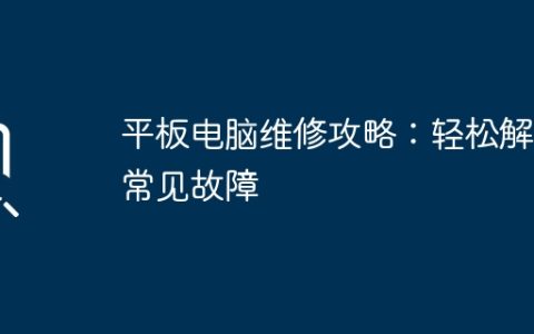 平板电脑维修攻略：轻松解决常见故障