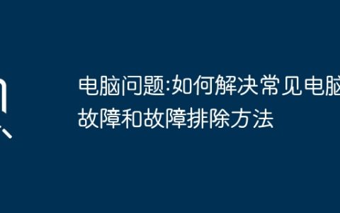电脑问题:如何解决常见电脑故障和故障排除方法