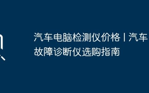 汽车电脑检测仪价格 | 汽车故障诊断仪选购指南