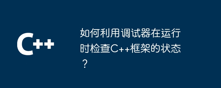 如何利用调试器在运行时检查C++框架的状态?