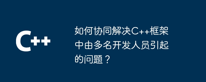 如何协同解决C++框架中由多名开发人员引起的问题?