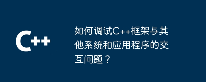 如何调试C++框架与其他系统和应用程序的交互问题?