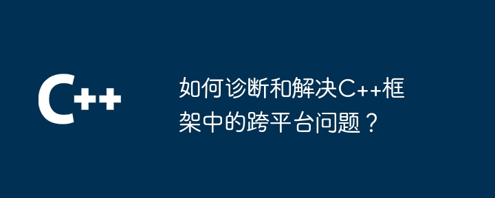如何诊断和解决C++框架中的跨平台问题?