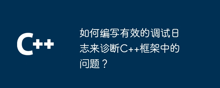 如何编写有效的调试日志来诊断C++框架中的问题?