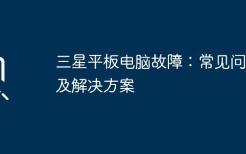 三星平板电脑故障：常见问题及解决方案