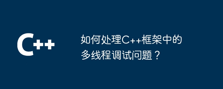 如何处理C++框架中的多线程调试问题?