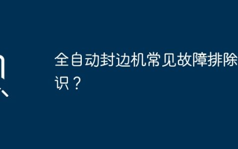全自动封边机常见故障排除知识？